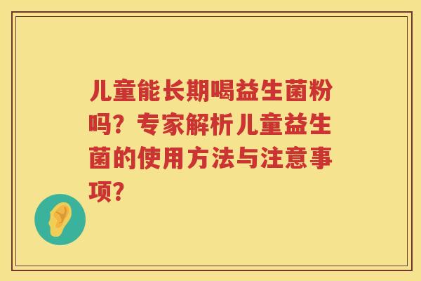 儿童能长期喝益生菌粉吗?专家解析儿童益生菌的使用方法与注意事项? 儿童能长期喝益生菌粉吗?专家解析儿童益生菌的使用方法与注意事项?