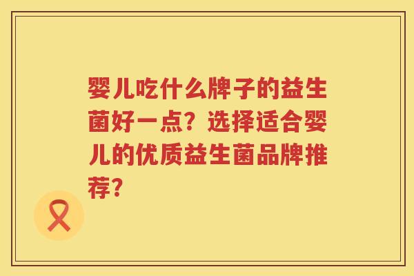 婴儿吃什么牌子的益生菌好一点?选择适合婴儿的优质益生菌品牌推荐? 婴儿吃什么牌子的益生菌好一点?选择适合婴儿的优质益生菌品牌推荐?