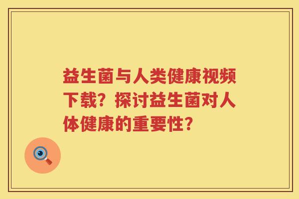 益生菌与人类健康视频下载?探讨益生菌对人体健康的重要性? 益生菌与人类健康视频下载?探讨益生菌对人体健康的重要性?