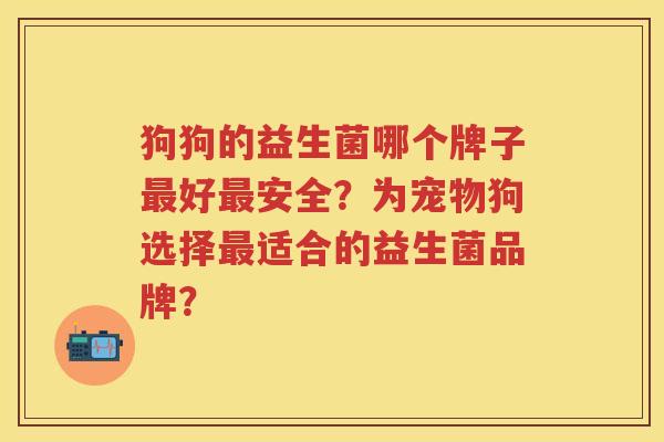 狗狗的益生菌哪个牌子好安全？为宠物狗选择适合的益生菌品牌？