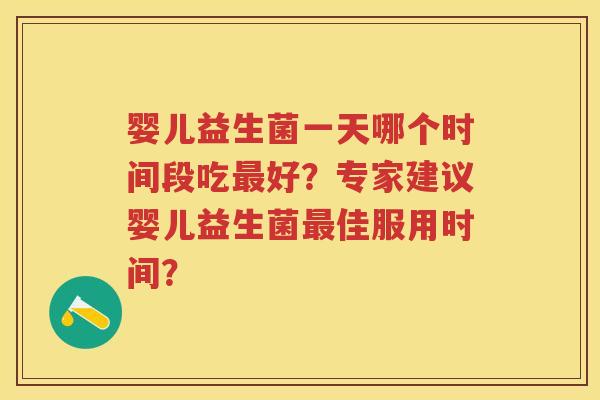 婴儿益生菌一天哪个时间段吃好?专家建议婴儿益生菌佳服用时间? 婴儿益生菌一天哪个时间段吃好?专家建议婴儿益生菌佳服用时间?