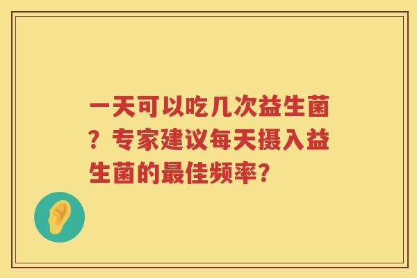一天可以吃几次益生菌?专家建议每天摄入益生菌的佳频率? 一天可以吃几次益生菌?专家建议每天摄入益生菌的佳频率?