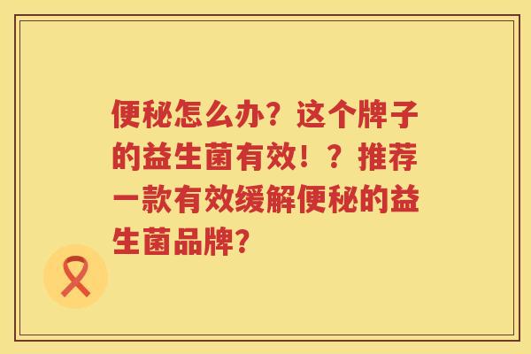怎么办?这个牌子的益生菌有效!?推荐一款有效缓解的益生菌品牌? 怎么办?这个牌子的益生菌有效!?推荐一款有效缓解的益生菌品牌?