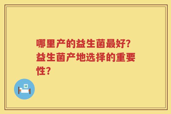 哪里产的益生菌好?益生菌产地选择的重要性? 哪里产的益生菌好?益生菌产地选择的重要性?