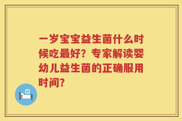 一岁宝宝益生菌什么时候吃好？专家解读婴幼儿益生菌的正确服用时间？