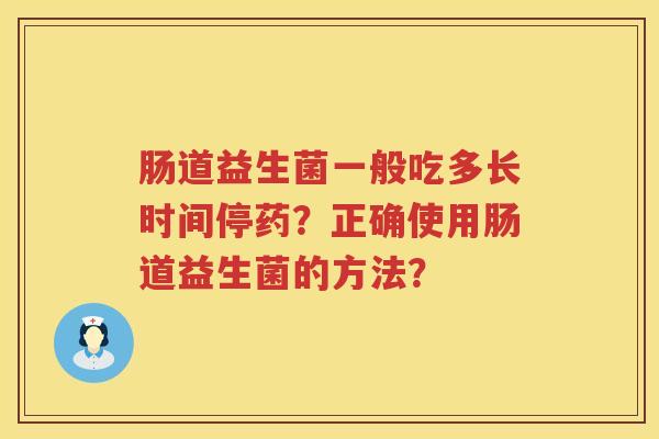 肠道益生菌一般吃多长时间停药？正确使用肠道益生菌的方法？