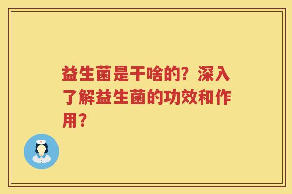 益生菌是干啥的?深入了解益生菌的功效和作用? 益生菌是干啥的?深入了解益生菌的功效和作用?