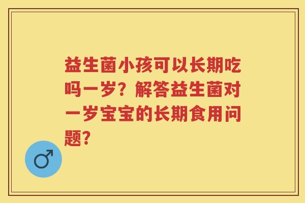 益生菌小孩可以长期吃吗一岁？解答益生菌对一岁宝宝的长期食用问题？