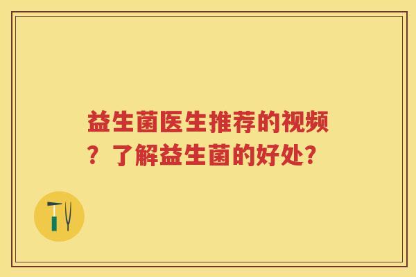 益生菌医生推荐的视频?了解益生菌的好处? 益生菌医生推荐的视频?了解益生菌的好处?