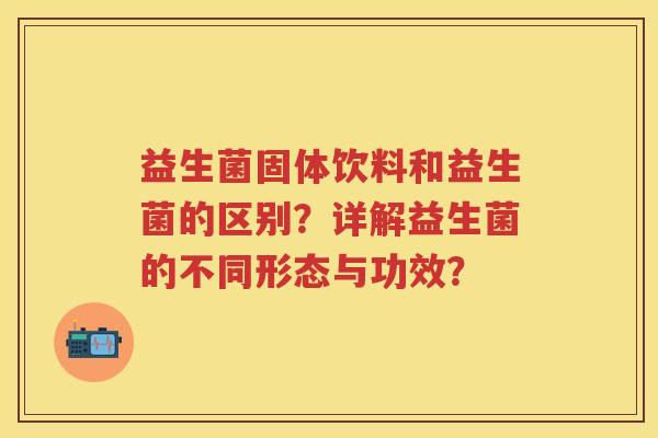 益生菌固体饮料和益生菌的区别?详解益生菌的不同形态与功效? 益生菌固体饮料和益生菌的区别?详解益生菌的不同形态与功效?