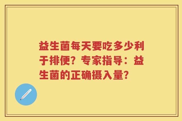 益生菌每天要吃多少利于排便？专家指导：益生菌的正确摄入量？