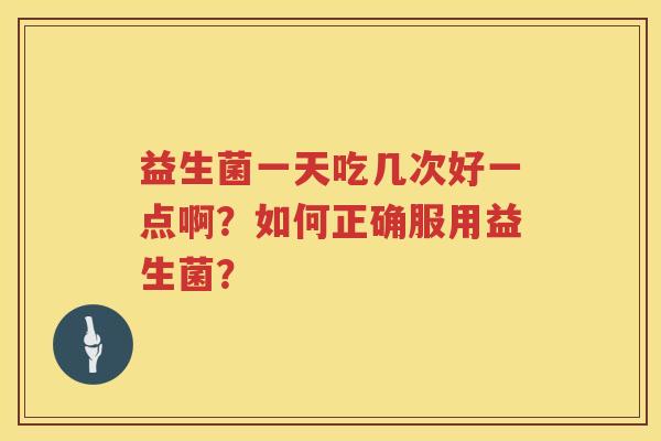 益生菌一天吃几次好一点啊?如何正确服用益生菌? 益生菌一天吃几次好一点啊?如何正确服用益生菌?