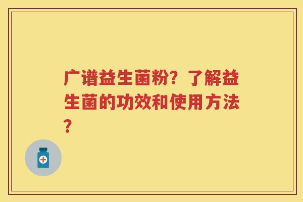 广谱益生菌粉?了解益生菌的功效和使用方法? 广谱益生菌粉?了解益生菌的功效和使用方法?