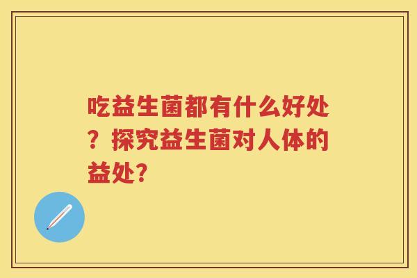 吃益生菌都有什么好处？探究益生菌对人体的益处？