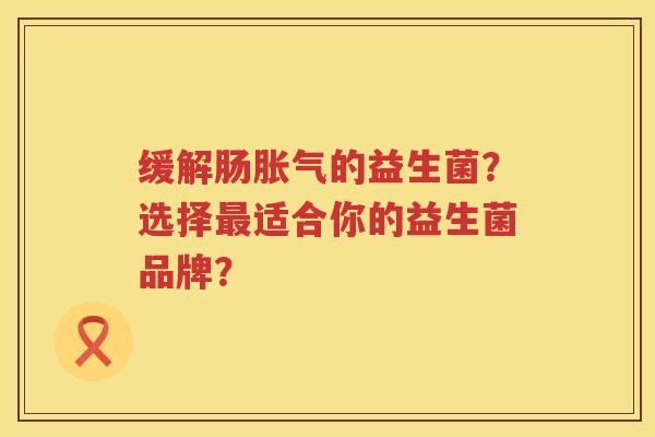 缓解肠的益生菌?选择适合你的益生菌品牌? 缓解肠的益生菌?选择适合你的益生菌品牌?