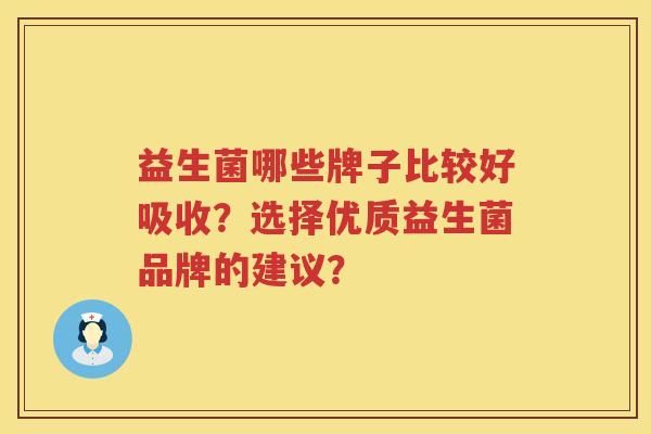 益生菌哪些牌子比较好吸收?选择优质益生菌品牌的建议? 益生菌哪些牌子比较好吸收?选择优质益生菌品牌的建议?