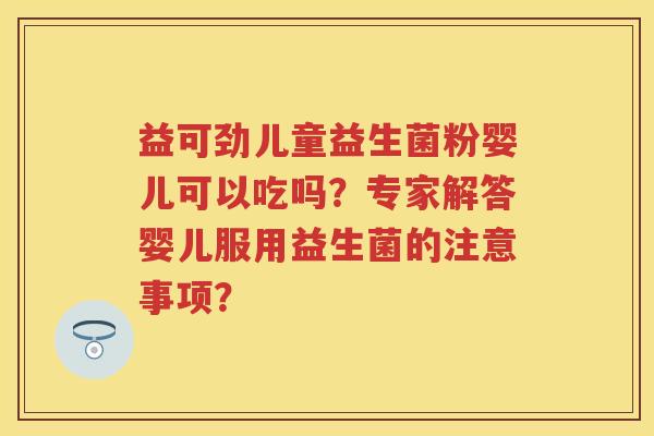 益可劲儿童益生菌粉婴儿可以吃吗?专家解答婴儿服用益生菌的注意事项? 益可劲儿童益生菌粉婴儿可以吃吗?专家解答婴儿服用益生菌的注意事项?