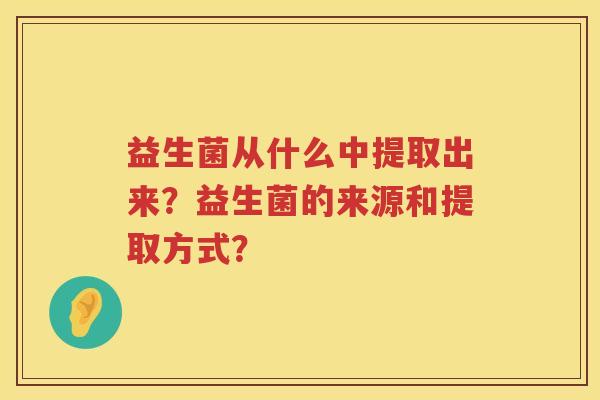 益生菌从什么中提取出来？益生菌的来源和提取方式？