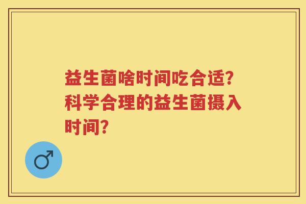 益生菌啥时间吃合适?科学合理的益生菌摄入时间? 益生菌啥时间吃合适?科学合理的益生菌摄入时间?