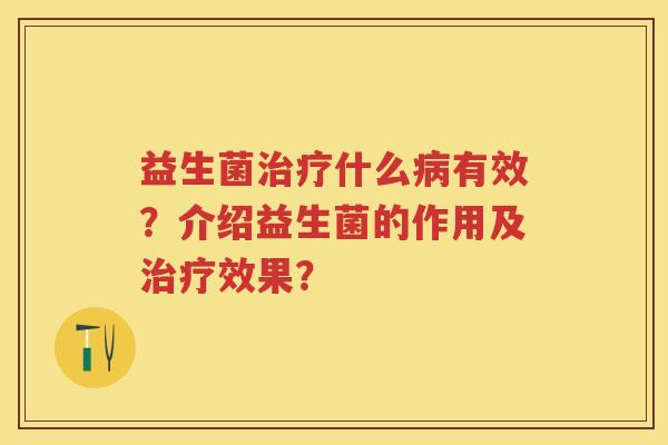 益生菌什么有效?介绍益生菌的作用及效果? 益生菌什么有效?介绍益生菌的作用及效果?