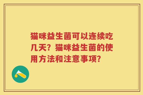 猫咪益生菌可以连续吃几天?猫咪益生菌的使用方法和注意事项? 猫咪益生菌可以连续吃几天?猫咪益生菌的使用方法和注意事项?