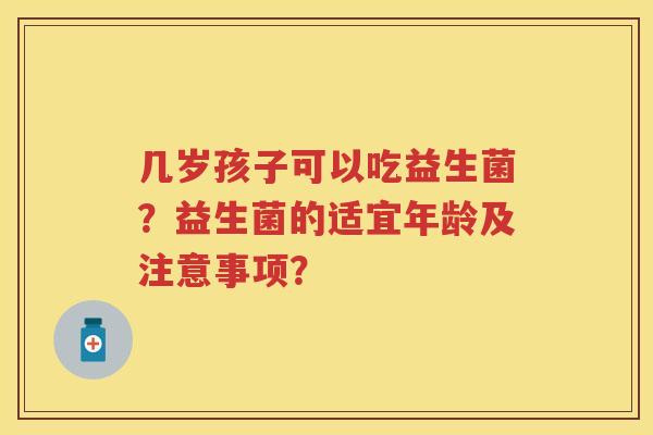 几岁孩子可以吃益生菌?益生菌的适宜年龄及注意事项? 几岁孩子可以吃益生菌?益生菌的适宜年龄及注意事项?