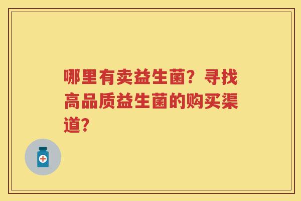 哪里有卖益生菌?寻找高品质益生菌的购买渠道? 哪里有卖益生菌?寻找高品质益生菌的购买渠道?