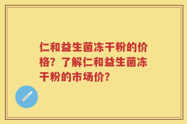 仁和益生菌冻干粉的价格?了解仁和益生菌冻干粉的市场价? 仁和益生菌冻干粉的价格?了解仁和益生菌冻干粉的市场价?