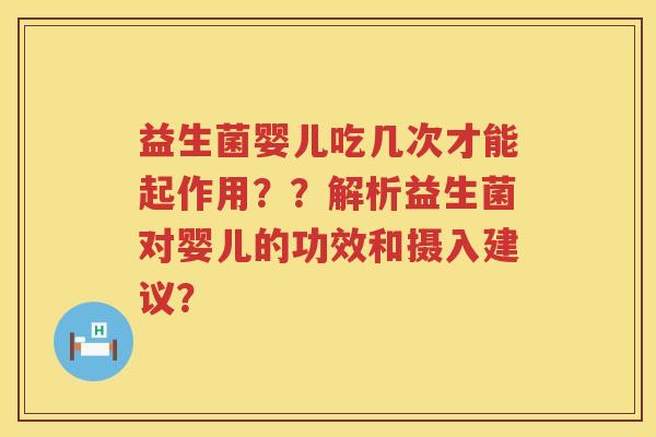 益生菌婴儿吃几次才能起作用??解析益生菌对婴儿的功效和摄入建议? 益生菌婴儿吃几次才能起作用??解析益生菌对婴儿的功效和摄入建议?