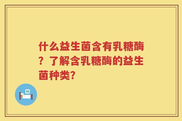 什么益生菌含有乳糖酶?了解含乳糖酶的益生菌种类? 什么益生菌含有乳糖酶?了解含乳糖酶的益生菌种类?
