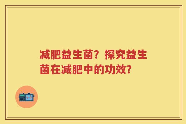 益生菌?探究益生菌在中的功效? 益生菌?探究益生菌在中的功效?