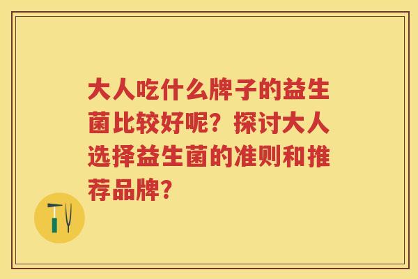 大人吃什么牌子的益生菌比较好呢?探讨大人选择益生菌的准则和推荐品牌? 大人吃什么牌子的益生菌比较好呢?探讨大人选择益生菌的准则和推荐品牌?