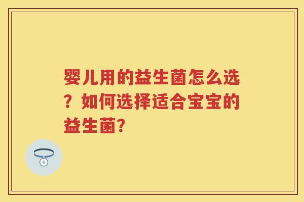 婴儿用的益生菌怎么选？如何选择适合宝宝的益生菌？