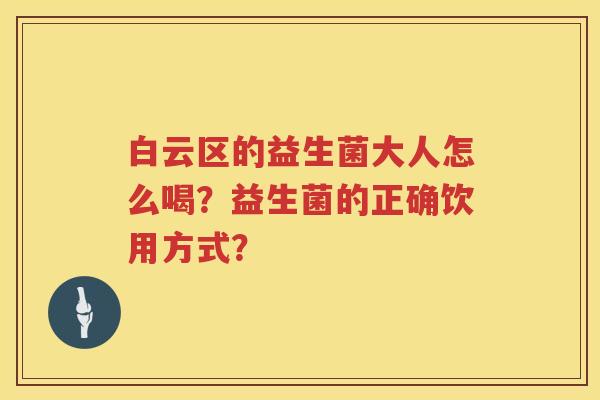 白云区的益生菌大人怎么喝？益生菌的正确饮用方式？
