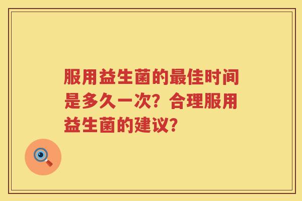 服用益生菌的佳时间是多久一次?合理服用益生菌的建议? 服用益生菌的佳时间是多久一次?合理服用益生菌的建议?