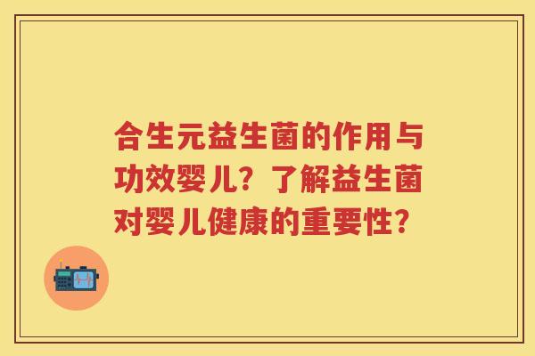 合生元益生菌的作用与功效婴儿?了解益生菌对婴儿健康的重要性? 合生元益生菌的作用与功效婴儿?了解益生菌对婴儿健康的重要性?