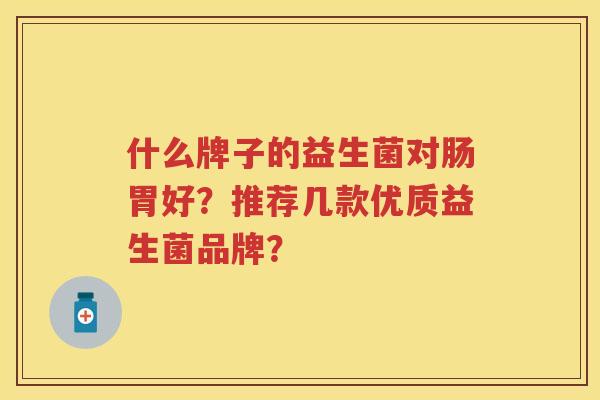 什么牌子的益生菌对肠胃好？推荐几款优质益生菌品牌？