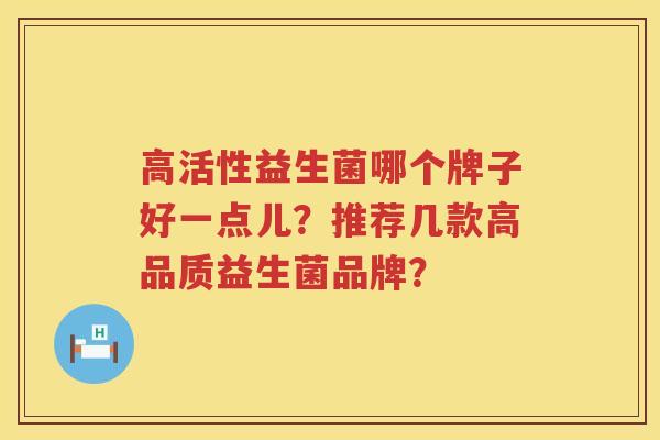 高活性益生菌哪个牌子好一点儿?推荐几款高品质益生菌品牌? 高活性益生菌哪个牌子好一点儿?推荐几款高品质益生菌品牌?