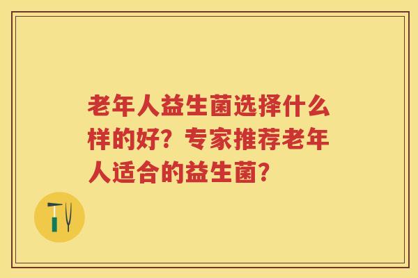 老年人益生菌选择什么样的好?专家推荐老年人适合的益生菌? 老年人益生菌选择什么样的好?专家推荐老年人适合的益生菌?