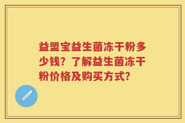 益盟宝益生菌冻干粉多少钱?了解益生菌冻干粉价格及购买方式? 益盟宝益生菌冻干粉多少钱?了解益生菌冻干粉价格及购买方式?