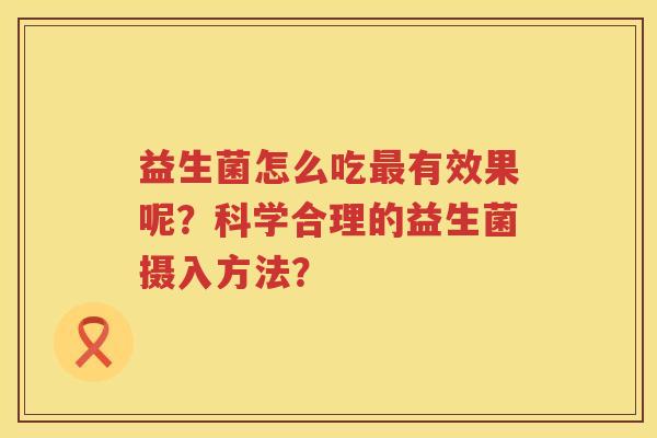 益生菌怎么吃有效果呢?科学合理的益生菌摄入方法? 益生菌怎么吃有效果呢?科学合理的益生菌摄入方法?