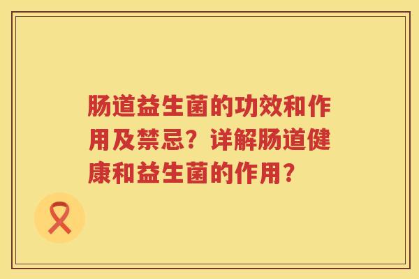 肠道益生菌的功效和作用及禁忌?详解肠道健康和益生菌的作用? 肠道益生菌的功效和作用及禁忌?详解肠道健康和益生菌的作用?
