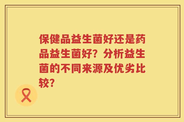 保健品益生菌好还是药品益生菌好?分析益生菌的不同来源及优劣比较? 保健品益生菌好还是药品益生菌好?分析益生菌的不同来源及优劣比较?