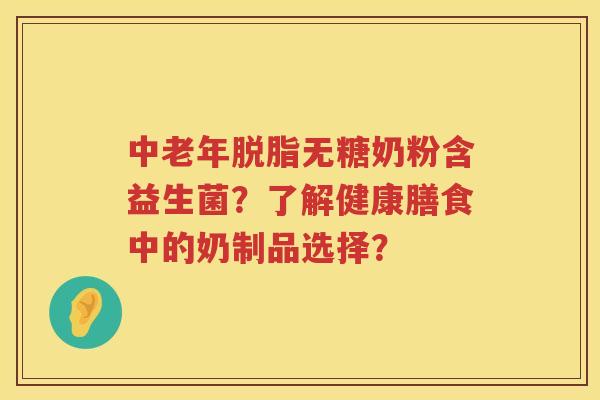 中老年脱脂无糖奶粉含益生菌?了解健康膳食中的奶制品选择? 中老年脱脂无糖奶粉含益生菌?了解健康膳食中的奶制品选择?