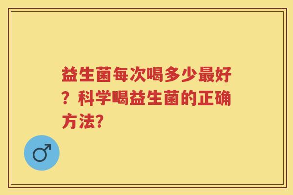 益生菌每次喝多少好?科学喝益生菌的正确方法? 益生菌每次喝多少好?科学喝益生菌的正确方法?