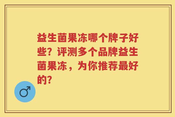 益生菌果冻哪个牌子好些？评测多个品牌益生菌果冻，为你推荐好的？