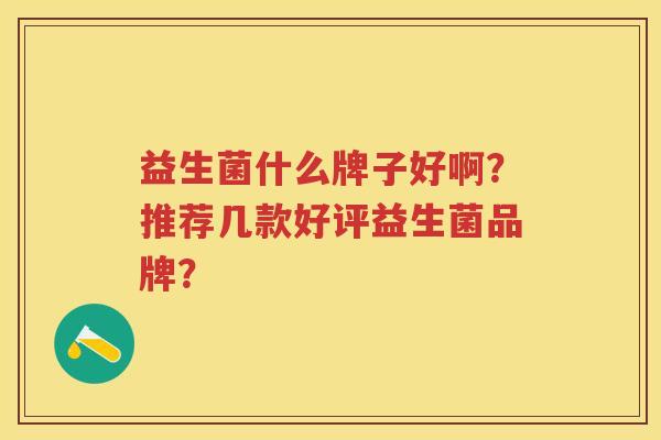 益生菌什么牌子好啊?推荐几款好评益生菌品牌? 益生菌什么牌子好啊?推荐几款好评益生菌品牌?