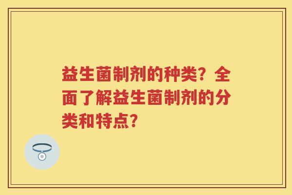 益生菌制剂的种类?全面了解益生菌制剂的分类和特点? 益生菌制剂的种类?全面了解益生菌制剂的分类和特点?