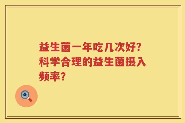 益生菌一年吃几次好?科学合理的益生菌摄入频率? 益生菌一年吃几次好?科学合理的益生菌摄入频率?