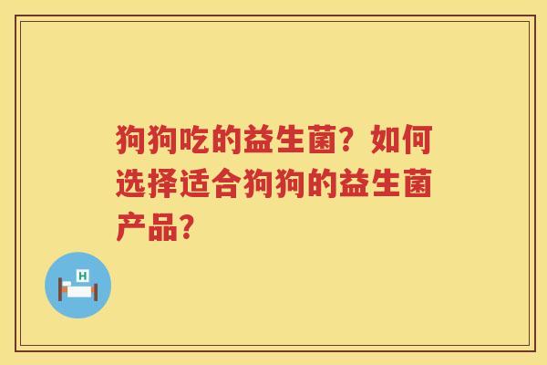 狗狗吃的益生菌?如何选择适合狗狗的益生菌产品? 狗狗吃的益生菌?如何选择适合狗狗的益生菌产品?